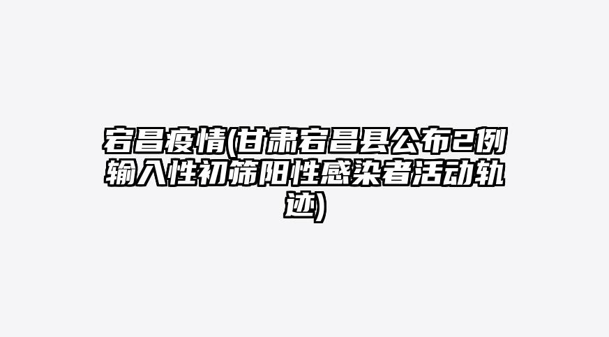 宕昌疫情(甘肃宕昌县公布2例输入性初筛阳性感染者活动轨迹)