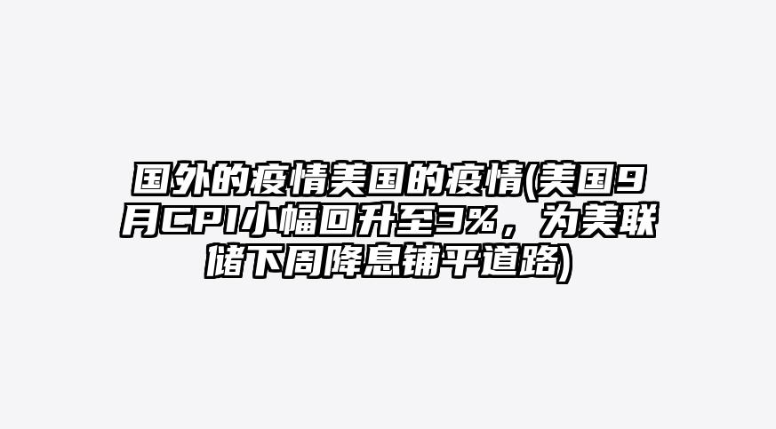 国外的疫情美国的疫情(美国9月CPI小幅回升至3%,为美联储下周降息铺平道路)