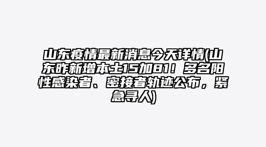 山东疫情最新消息今天详情(山东昨新增本土15加81!多名阳性感染者、密接者轨迹公布,紧急寻人)