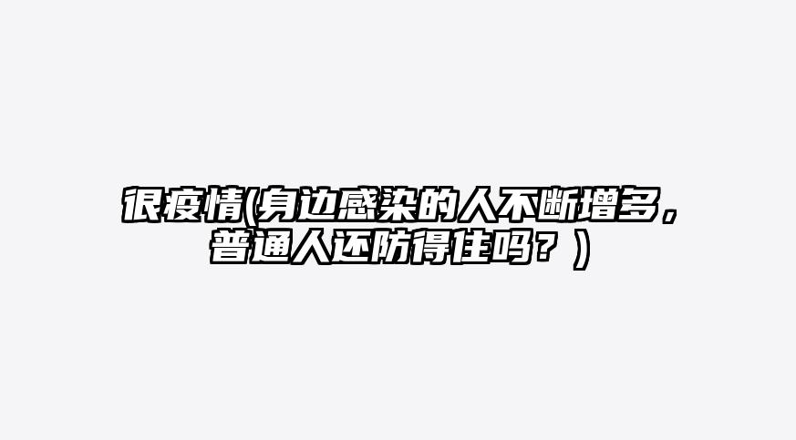 很疫情(身边感染的人不断增多,普通人还防得住吗?)