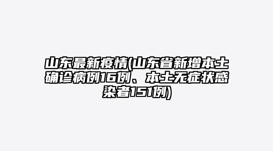山东最新疫情(山东省新增本土确诊病例16例、本土无症状感染者151例)