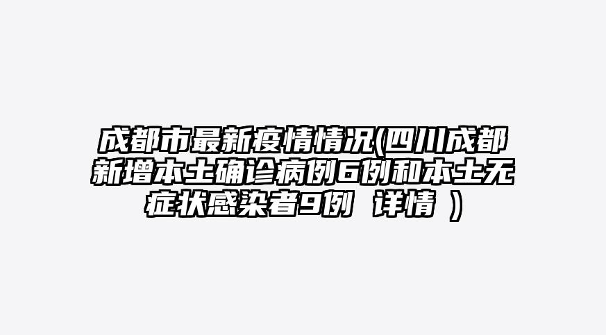 成都市最新疫情情况(四川成都新增本土确诊病例6例和本土无症状感染者9例 详情→)