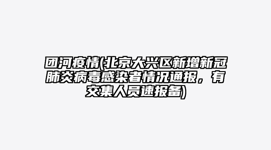 团河疫情(北京大兴区新增新冠肺炎病毒感染者情况通报,有交集人员速报备)