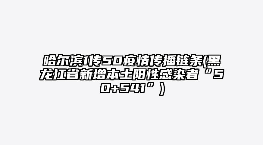 哈尔滨1传50疫情传播链条(黑龙江省新增本土阳性感染者“50+541”)
