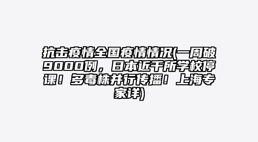 抗击疫情全国疫情情况(一周破9000例,日本近千所学校停课!多毒株并行传播!上海专家详)