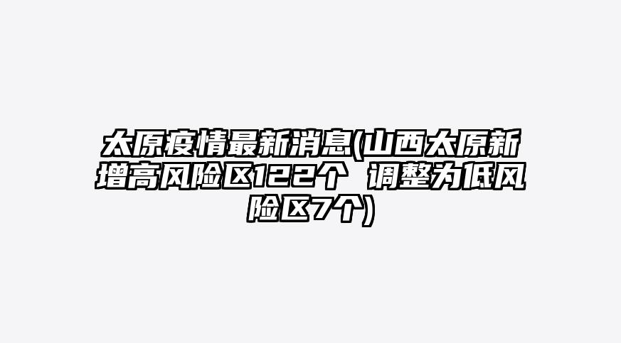 太原疫情最新消息(山西太原新增高风险区122个 调整为低风险区7个)