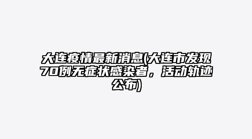 大连疫情最新消息(大连市发现70例无症状感染者,活动轨迹公布)