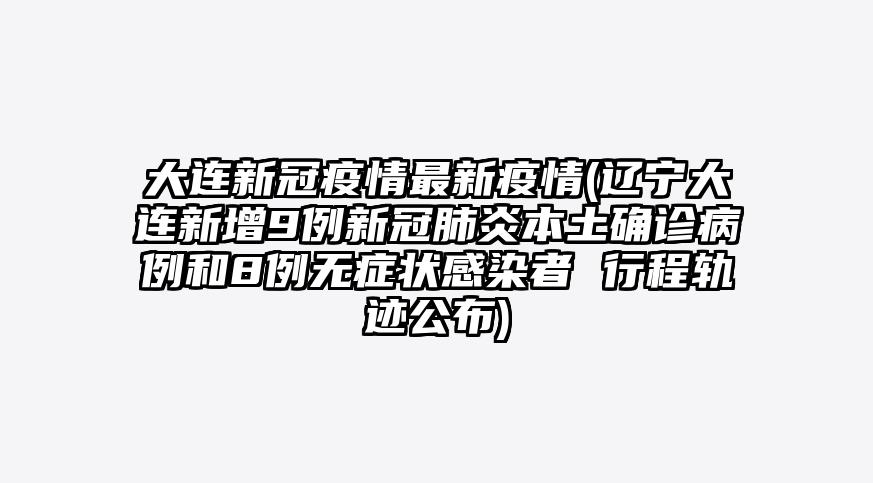 大连新冠疫情最新疫情(辽宁大连新增9例新冠肺炎本土确诊病例和8例无症状感染者 行程轨迹公布)