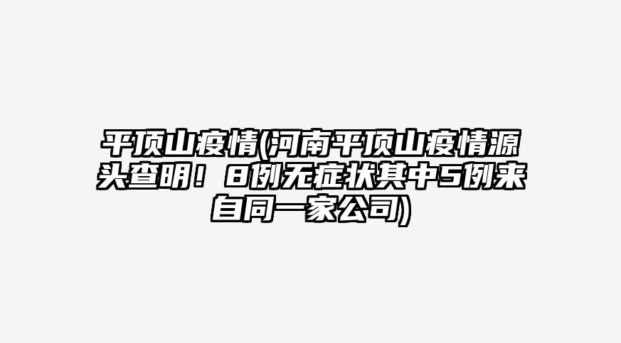 平顶山疫情(河南平顶山疫情源头查明!8例无症状其中5例来自同一家公司)