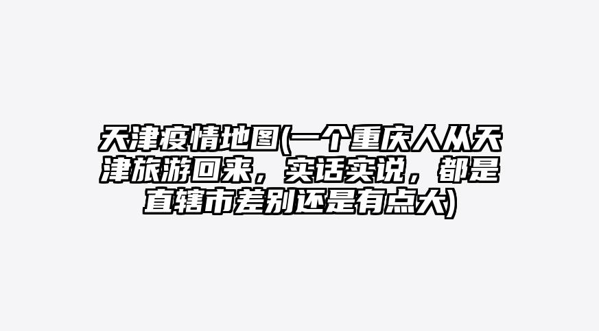 天津疫情地图(一个重庆人从天津旅游回来,实话实说,都是直辖市差别还是有点大)