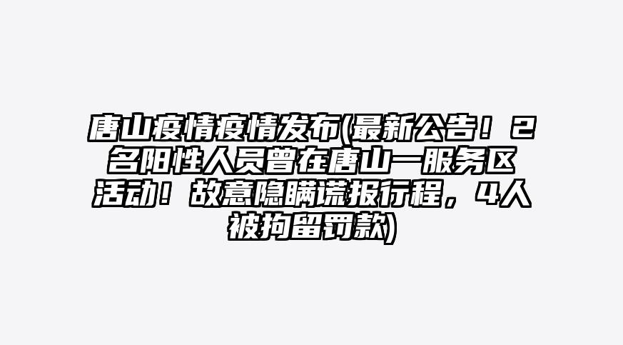 唐山疫情疫情发布(最新公告!2名阳性人员曾在唐山一服务区活动!故意隐瞒谎报行程,4人被拘留罚款)