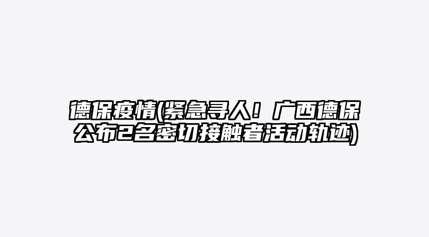 德保疫情(紧急寻人!广西德保公布2名密切接触者活动轨迹)