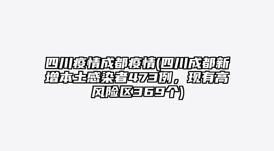 四川疫情成都疫情(四川成都新增本土感染者473例,现有高风险区369个)