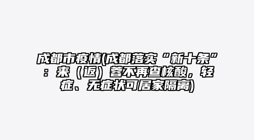 成都市疫情(成都落实“新十条”:来(返)蓉不再查核酸,轻症、无症状可居家隔离)