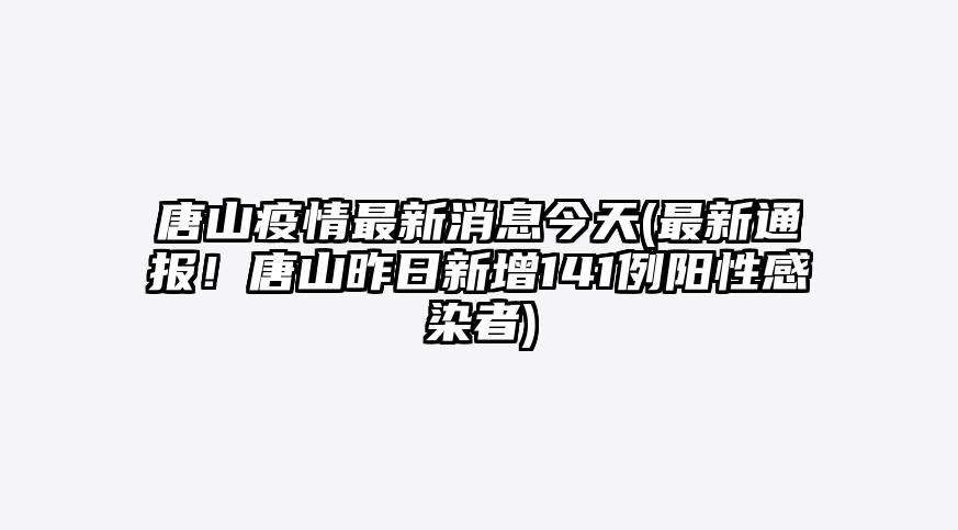 唐山疫情最新消息今天(最新通报!唐山昨日新增141例阳性感染者)