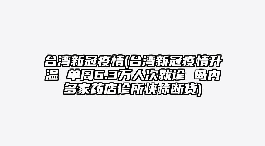 台湾新冠疫情(台湾新冠疫情升温 单周6.3万人次就诊 岛内多家药店诊所快筛断货)