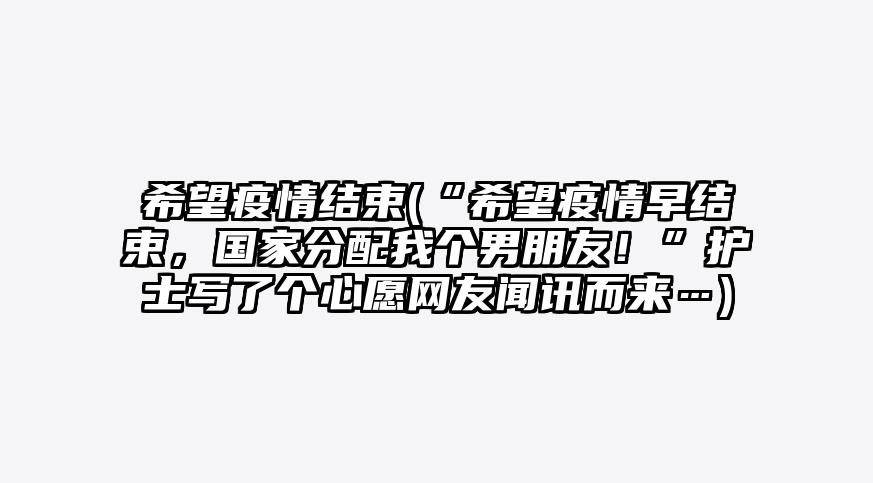 希望疫情结束(“希望疫情早结束,国家分配我个男朋友!”护士写了个心愿网友闻讯而来…)