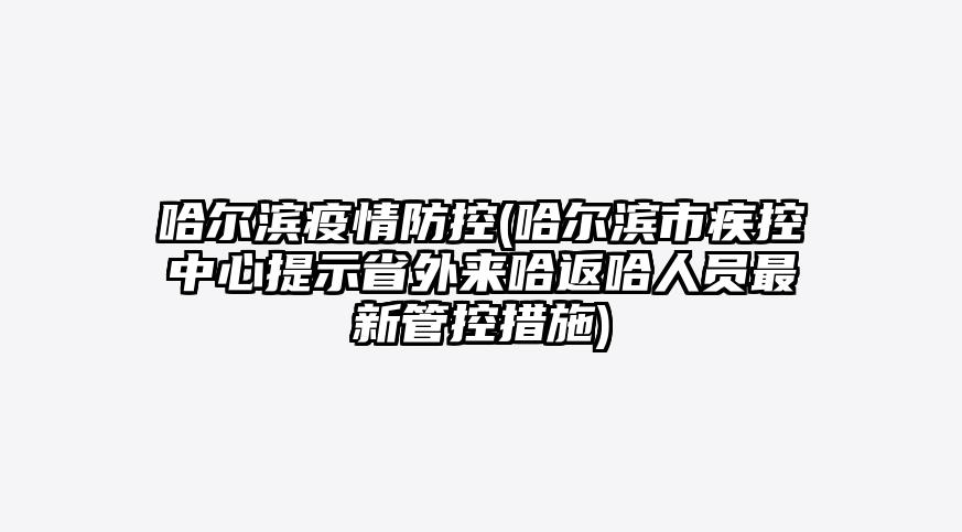哈尔滨疫情防控(哈尔滨市疾控中心提示省外来哈返哈人员最新管控措施)