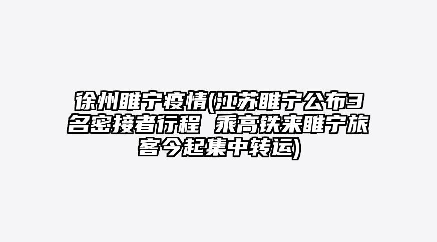 徐州睢宁疫情(江苏睢宁公布3名密接者行程 乘高铁来睢宁旅客今起集中转运)