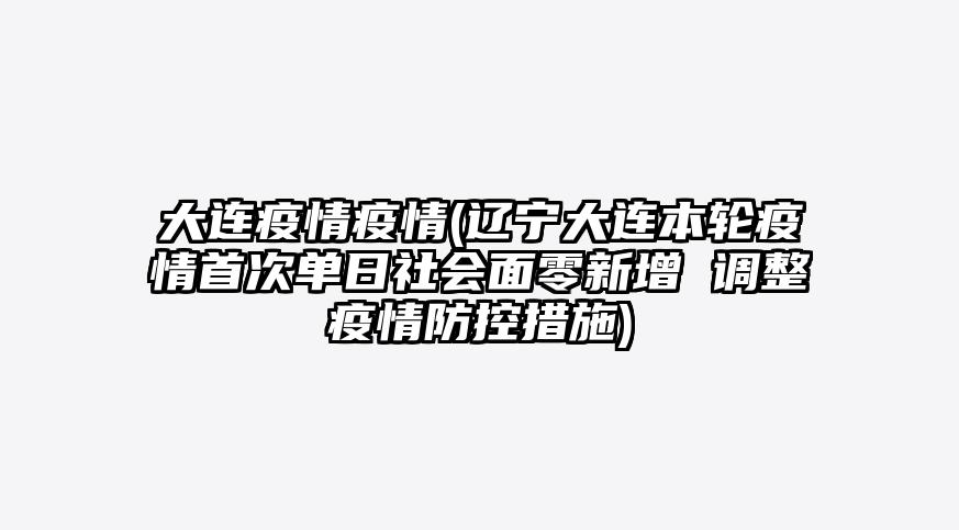 大连疫情疫情(辽宁大连本轮疫情首次单日社会面零新增 调整疫情防控措施)