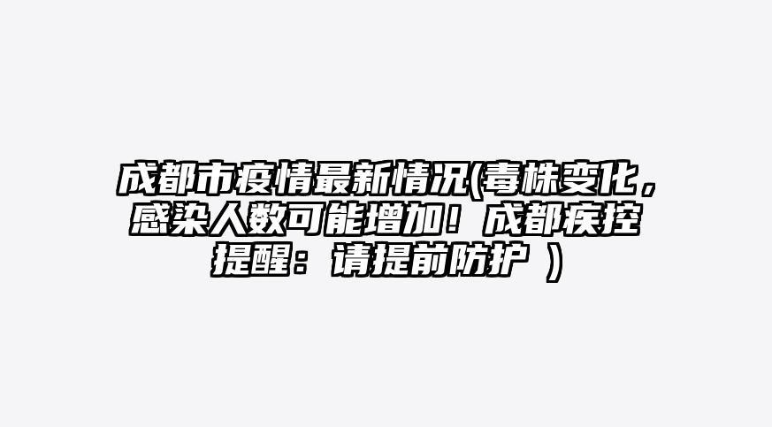 成都市疫情最新情况(毒株变化,感染人数可能增加!成都疾控提醒:请提前防护→)