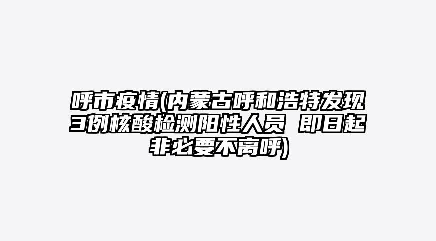 呼市疫情(内蒙古呼和浩特发现3例核酸检测阳性人员 即日起非必要不离呼)