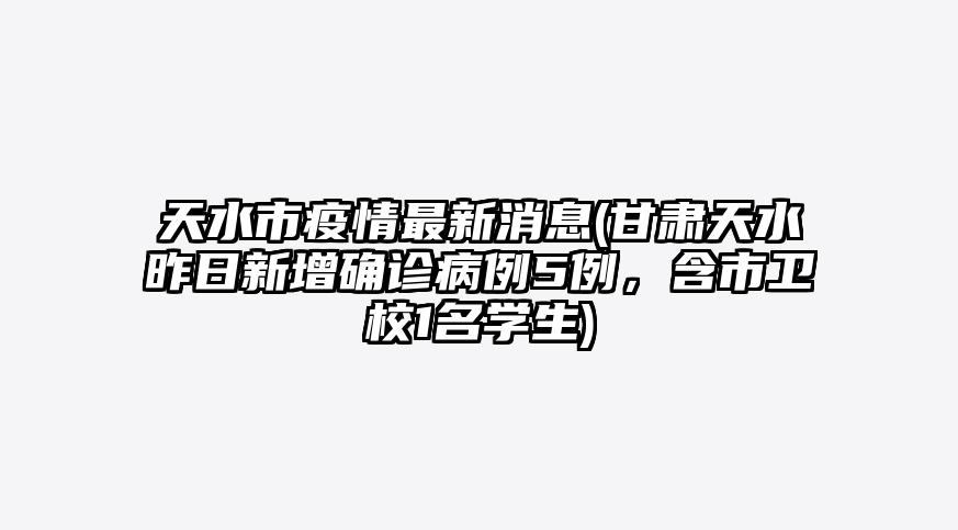 天水市疫情最新消息(甘肃天水昨日新增确诊病例5例,含市卫校1名学生)