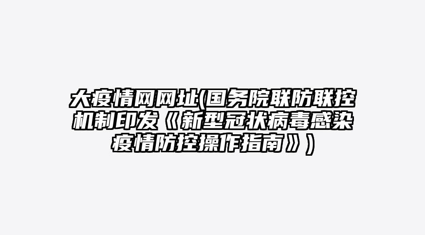 大疫情网网址(国务院联防联控机制印发《新型冠状病毒感染疫情防控操作指南》)