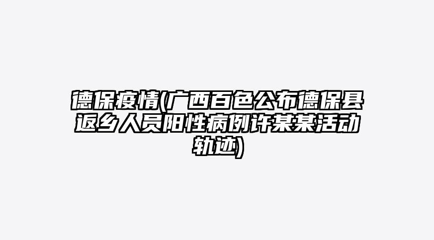 德保疫情(广西百色公布德保县返乡人员阳性病例许某某活动轨迹)