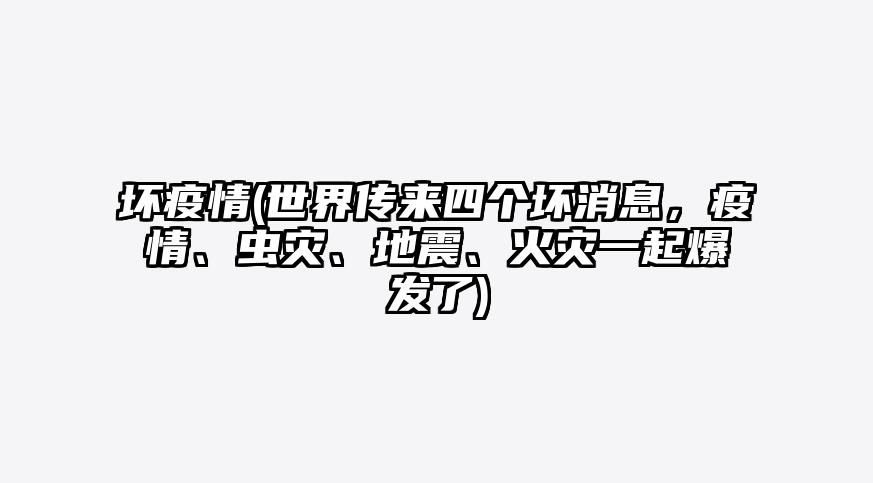 坏疫情(世界传来四个坏消息,疫情、虫灾、地震、火灾一起爆发了)