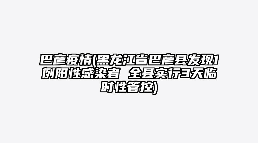 巴彦疫情(黑龙江省巴彦县发现1例阳性感染者 全县实行3天临时性管控)