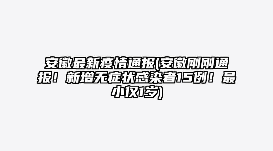 安徽最新疫情通报(安徽刚刚通报!新增无症状感染者15例!最小仅1岁)