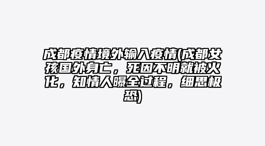 成都疫情境外输入疫情(成都女孩国外身亡,死因不明就被火化,知情人曝全过程,细思极恐)