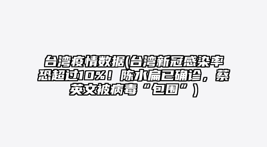 台湾疫情数据(台湾新冠感染率恐超过10%!陈水扁已确诊,蔡英文被病毒“包围”)