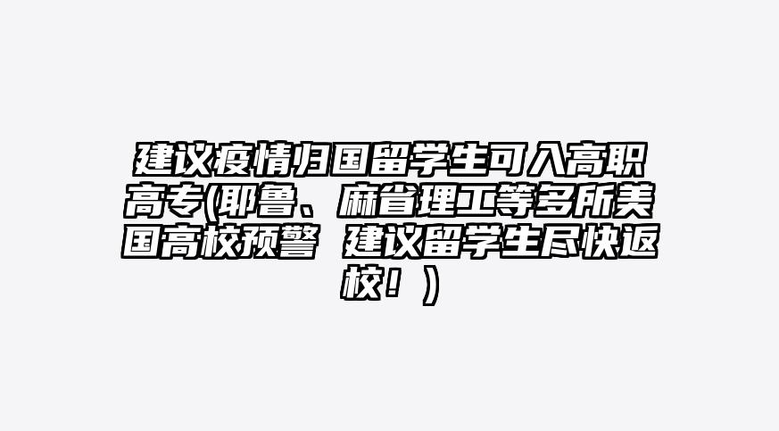 建议疫情归国留学生可入高职高专(耶鲁、麻省理工等多所美国高校预警 建议留学生尽快返校!)