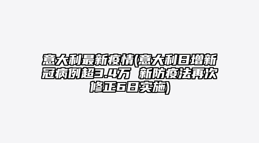 意大利最新疫情(意大利日增新冠病例超3.4万 新防疫法再次修正6日实施)