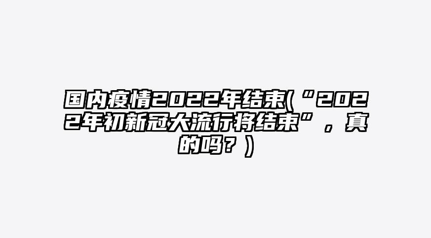 国内疫情2022年结束(“2022年初新冠大流行将结束”,真的吗?)