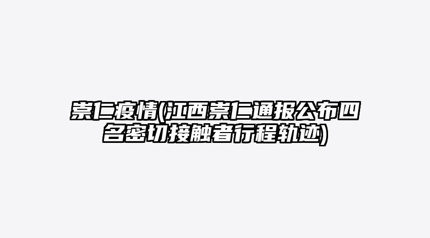 崇仁疫情(江西崇仁通报公布四名密切接触者行程轨迹)