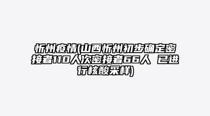 忻州疫情(山西忻州初步确定密接者110人次密接者66人 已进行核酸采样)