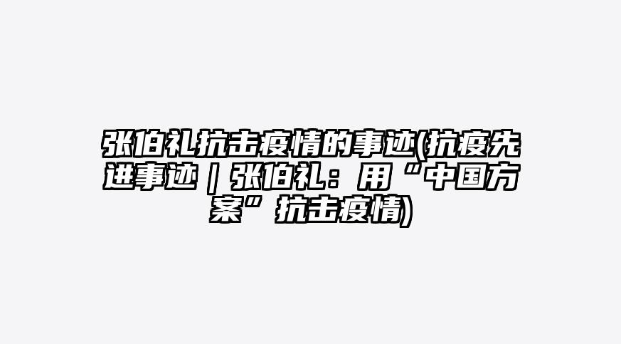 张伯礼抗击疫情的事迹(抗疫先进事迹|张伯礼:用“中国方案”抗击疫情)