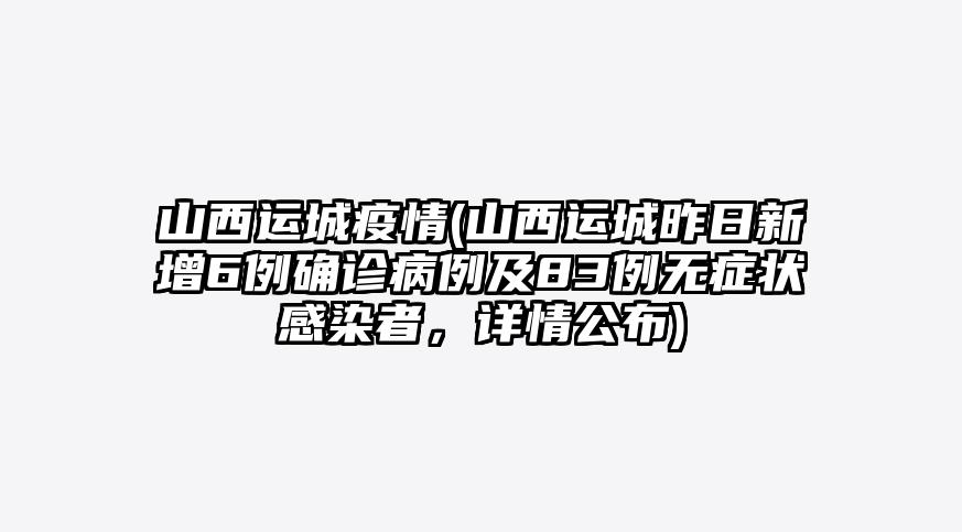 山西运城疫情(山西运城昨日新增6例确诊病例及83例无症状感染者,详情公布)