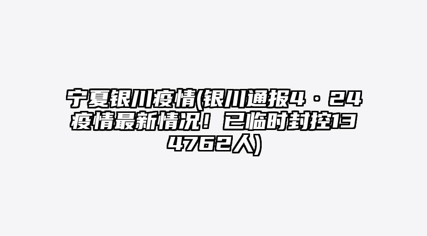 宁夏银川疫情(银川通报4·24疫情最新情况!已临时封控134762人)