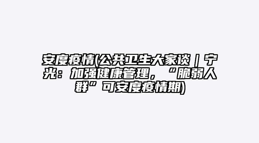 安度疫情(公共卫生大家谈|宁光:加强健康管理,“脆弱人群”可安度疫情期)
