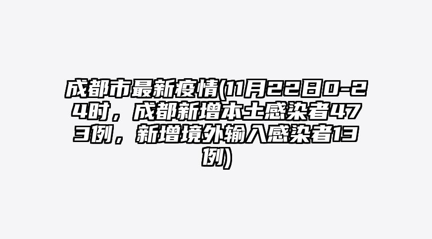 成都市最新疫情(11月22日0-24时,成都新增本土感染者473例,新增境外输入感染者13例)