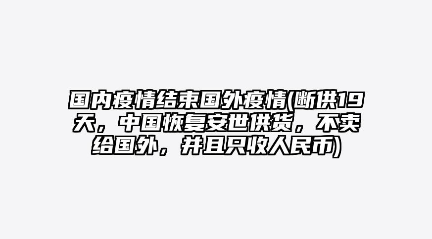 国内疫情结束国外疫情(断供19天,中国恢复安世供货,不卖给国外,并且只收人民币)