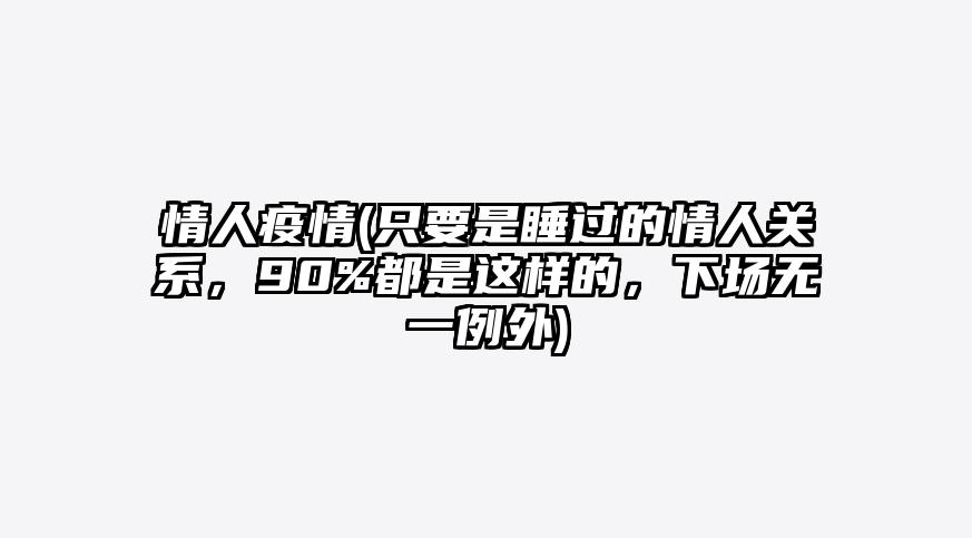 情人疫情(只要是睡过的情人关系,90%都是这样的,下场无一例外)