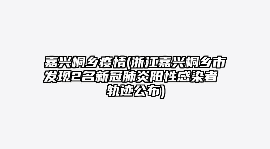 嘉兴桐乡疫情(浙江嘉兴桐乡市发现2名新冠肺炎阳性感染者 轨迹公布)